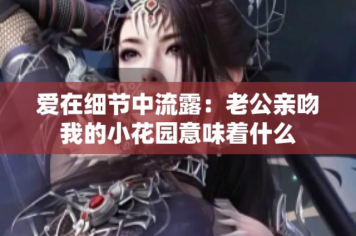 爱在细节中流露：老公亲吻我的小花园意味着什么