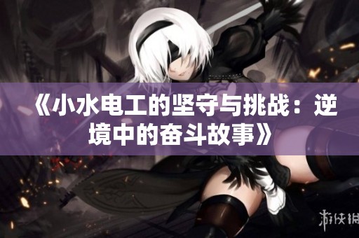 《小水电工的坚守与挑战：逆境中的奋斗故事》