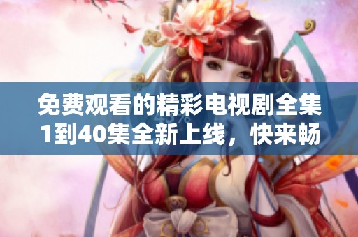 免费观看的精彩电视剧全集1到40集全新上线，快来畅享！