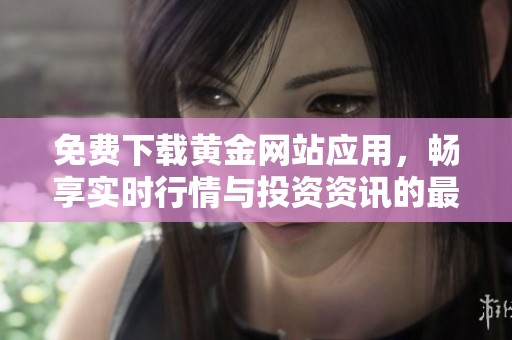 免费下载黄金网站应用，畅享实时行情与投资资讯的最佳选择