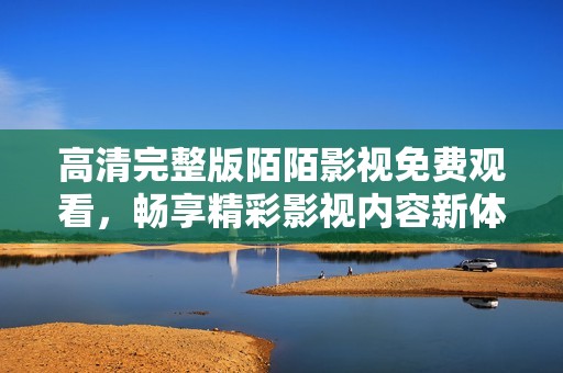 高清完整版陌陌影视免费观看，畅享精彩影视内容新体验