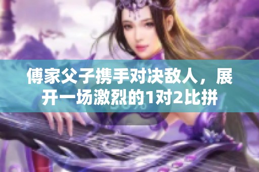 傅家父子携手对决敌人，展开一场激烈的1对2比拼