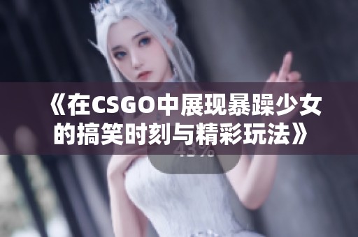 《在CSGO中展现暴躁少女的搞笑时刻与精彩玩法》
