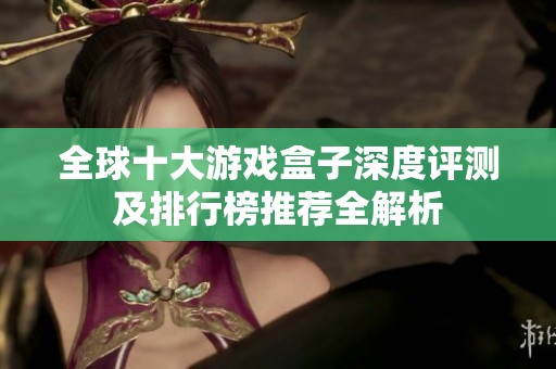 全球十大游戏盒子深度评测及排行榜推荐全解析