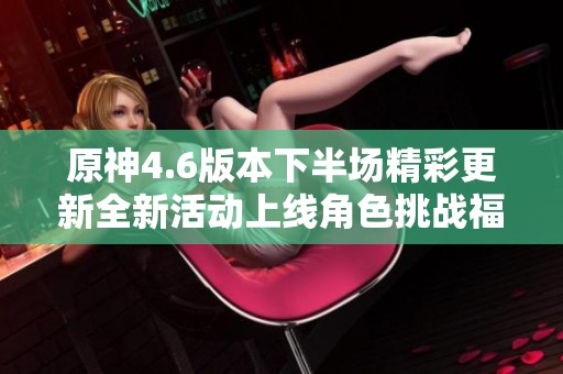 原神4.6版本下半场精彩更新全新活动上线角色挑战福利丰厚