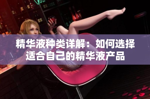 精华液种类详解：如何选择适合自己的精华液产品