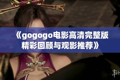 《gogogo电影高清完整版精彩回顾与观影推荐》