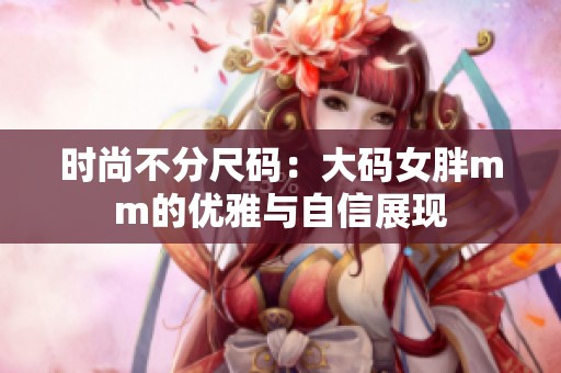 时尚不分尺码：大码女胖mm的优雅与自信展现