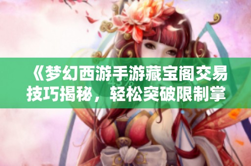 《梦幻西游手游藏宝阁交易技巧揭秘，轻松突破限制掌握财富秘密》