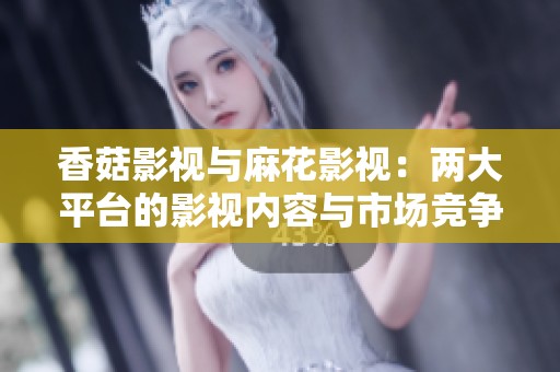 香菇影视与麻花影视：两大平台的影视内容与市场竞争分析