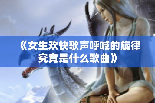 《女生欢快歌声呼喊的旋律究竟是什么歌曲》