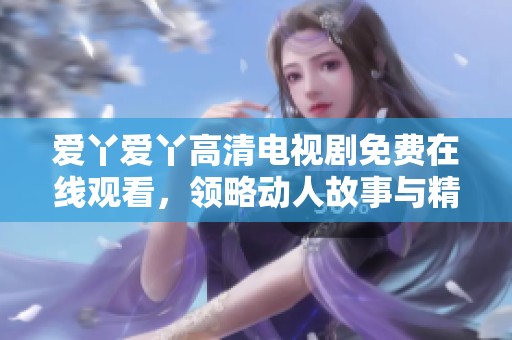 爱丫爱丫高清电视剧免费在线观看，领略动人故事与精彩情节