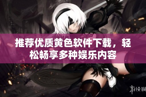 推荐优质黄色软件下载，轻松畅享多种娱乐内容