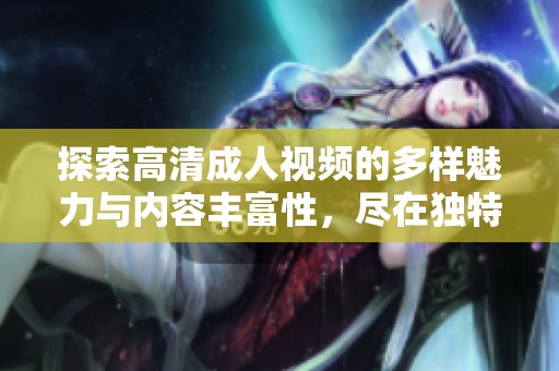 探索高清成人视频的多样魅力与内容丰富性，尽在独特平台中