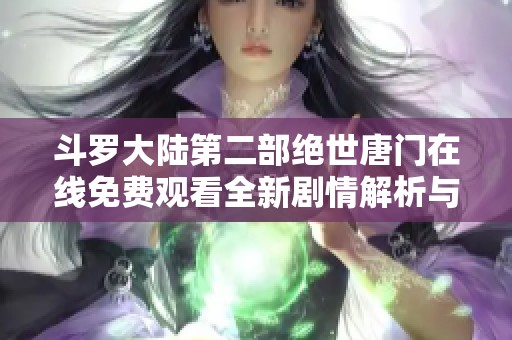 斗罗大陆第二部绝世唐门在线免费观看全新剧情解析与角色介绍