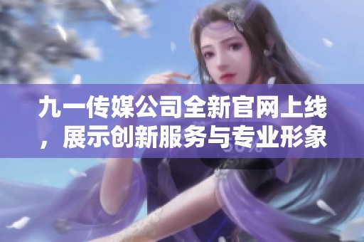九一传媒公司全新官网上线，展示创新服务与专业形象