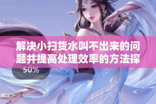 解决小扫货水叫不出来的问题并提高处理效率的方法探讨