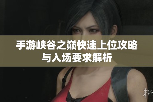 手游峡谷之巅快速上位攻略与入场要求解析