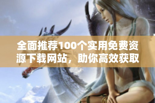 全面推荐100个实用免费资源下载网站，助你高效获取各种资源