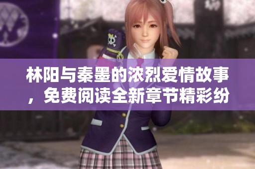 林阳与秦墨的浓烈爱情故事，免费阅读全新章节精彩纷呈