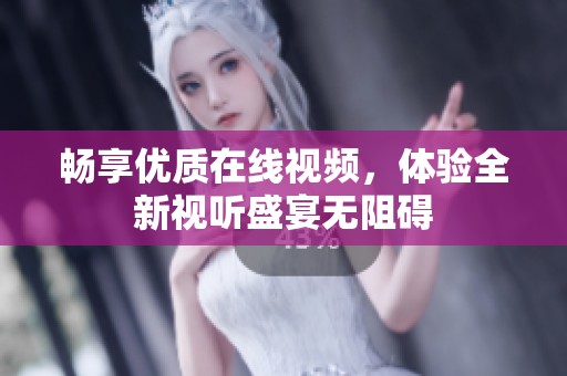 畅享优质在线视频，体验全新视听盛宴无阻碍