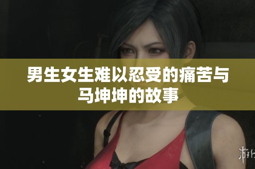 男生女生难以忍受的痛苦与马坤坤的故事