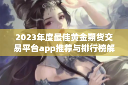 2023年度最佳黄金期货交易平台app推荐与排行榜解析