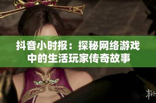抖音小时报：探秘网络游戏中的生活玩家传奇故事