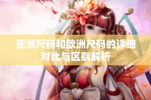 亚洲尺码和欧洲尺码的详细对比与区别解析