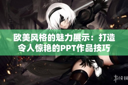 欧美风格的魅力展示：打造令人惊艳的PPT作品技巧