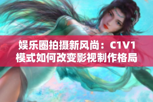 娱乐圈拍摄新风尚：C1V1模式如何改变影视制作格局