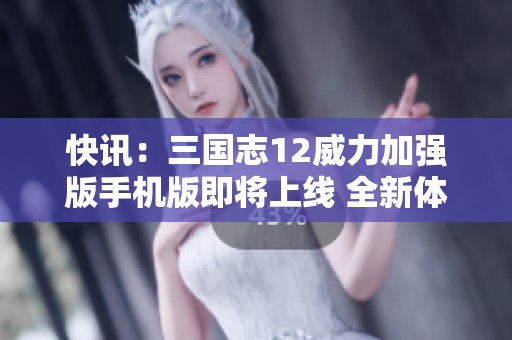 快讯：三国志12威力加强版手机版即将上线 全新体验引期待