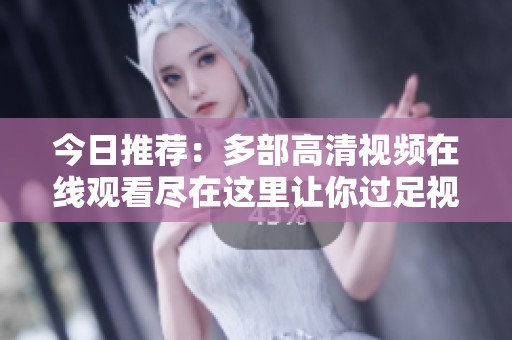 今日推荐：多部高清视频在线观看尽在这里让你过足视觉瘾