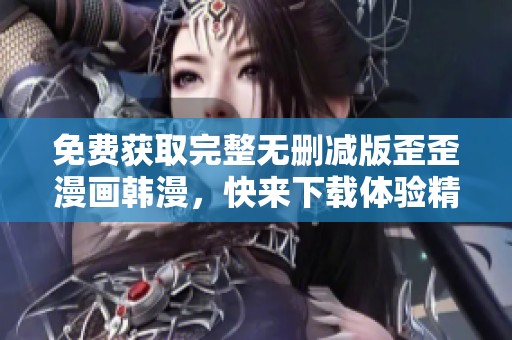 免费获取完整无删减版歪歪漫画韩漫，快来下载体验精彩内容