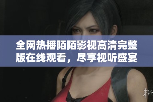 全网热播陌陌影视高清完整版在线观看，尽享视听盛宴！