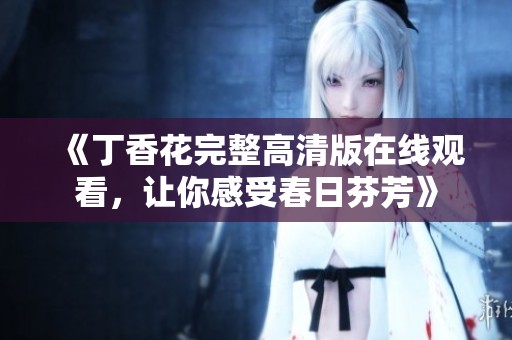 《丁香花完整高清版在线观看，让你感受春日芬芳》