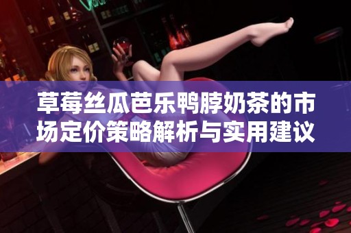 草莓丝瓜芭乐鸭脖奶茶的市场定价策略解析与实用建议