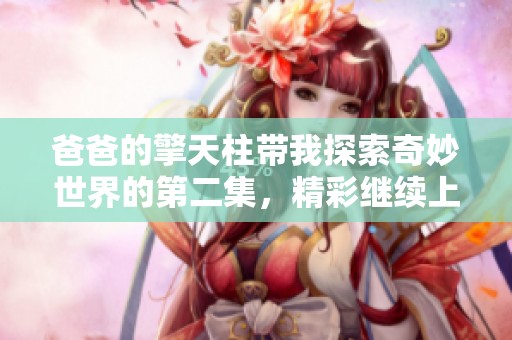 爸爸的擎天柱带我探索奇妙世界的第二集，精彩继续上演