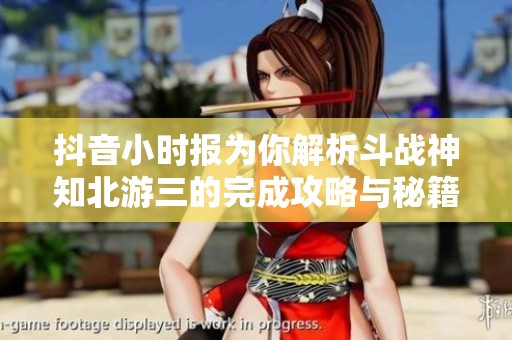 抖音小时报为你解析斗战神知北游三的完成攻略与秘籍