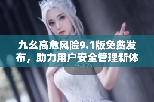 九幺高危风险9.1版免费发布，助力用户安全管理新体验