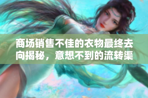 商场销售不佳的衣物最终去向揭秘，意想不到的流转渠道揭秘