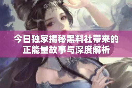 今日独家揭秘黑料社带来的正能量故事与深度解析