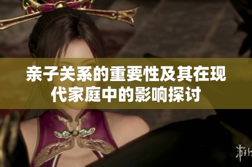 亲子关系的重要性及其在现代家庭中的影响探讨