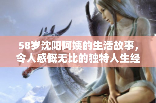 58岁沈阳阿姨的生活故事，令人感慨无比的独特人生经历