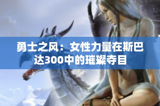 勇士之风：女性力量在斯巴达300中的璀璨夺目