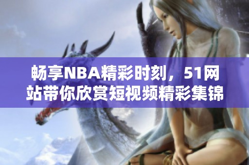 畅享NBA精彩时刻，51网站带你欣赏短视频精彩集锦