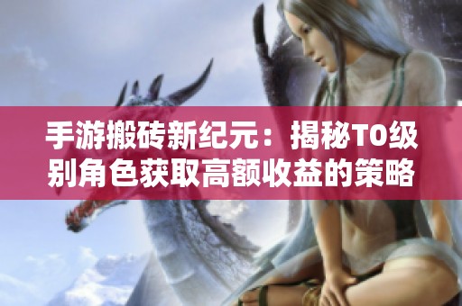 手游搬砖新纪元：揭秘T0级别角色获取高额收益的策略与技巧