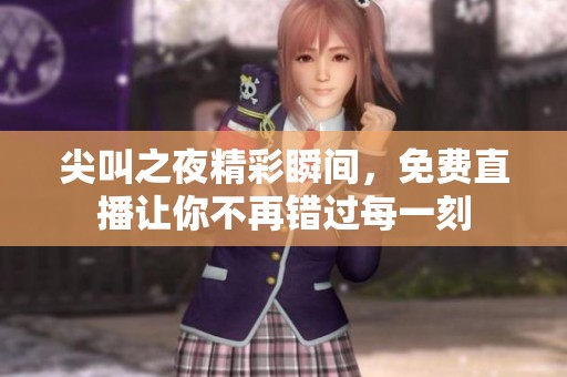 尖叫之夜精彩瞬间，免费直播让你不再错过每一刻