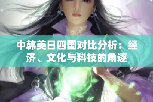 中韩美日四国对比分析：经济、文化与科技的角逐