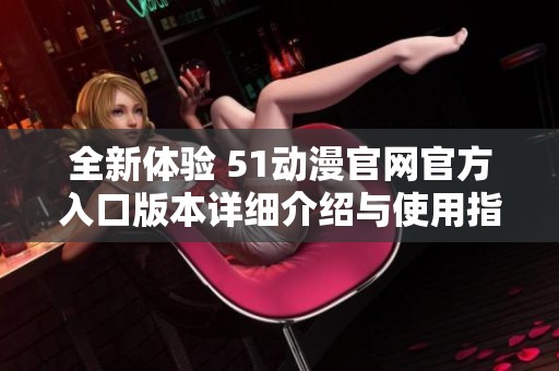 全新体验 51动漫官网官方入口版本详细介绍与使用指南